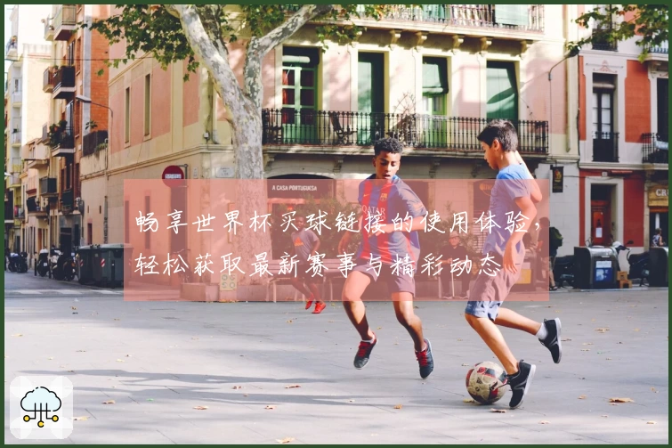畅享世界杯买球链接的使用体验，轻松获取最新赛事与精彩动态