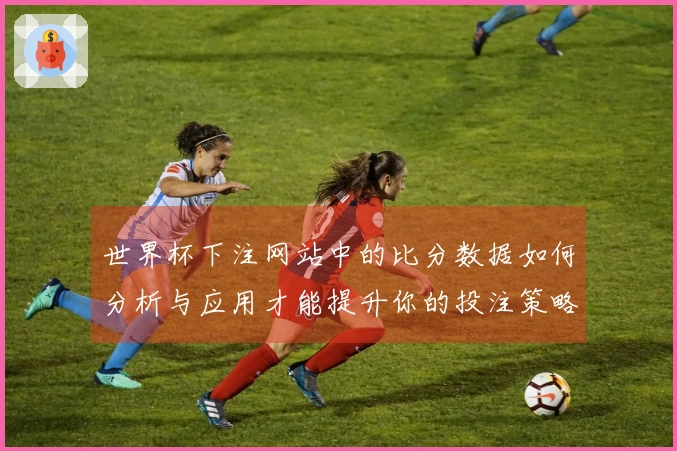 世界杯下注网站中的比分数据如何分析与应用才能提升你的投注策略