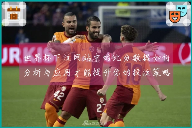 世界杯下注网站中的比分数据如何分析与应用才能提升你的投注策略