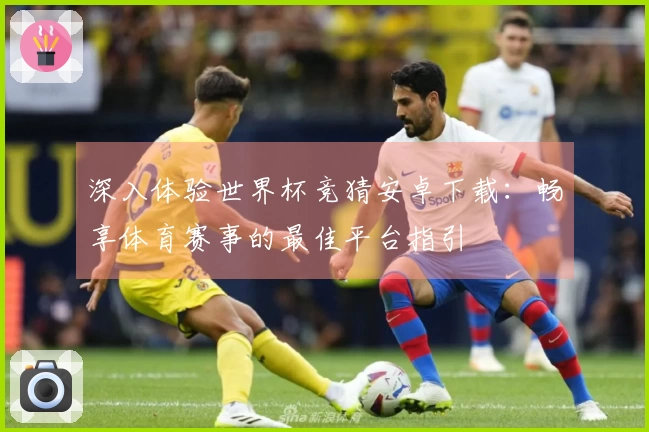 深入体验世界杯竞猜安卓下载：畅享体育赛事的最佳平台指引