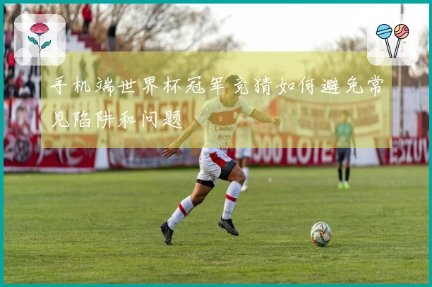 手机端世界杯冠军竞猜如何避免常见陷阱和问题