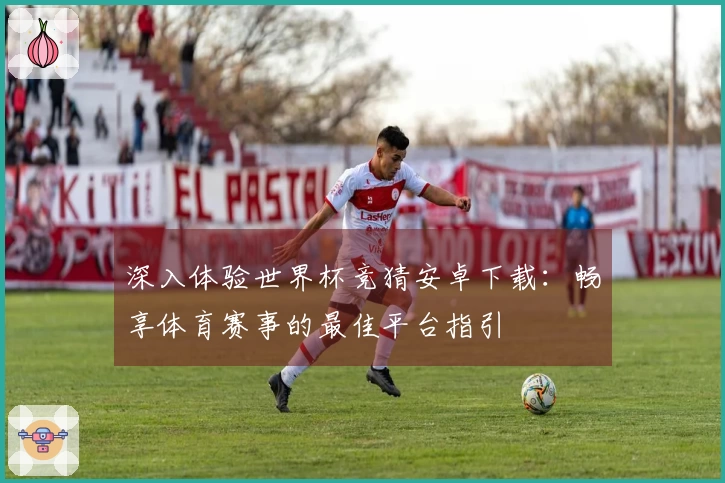 深入体验世界杯竞猜安卓下载：畅享体育赛事的最佳平台指引
