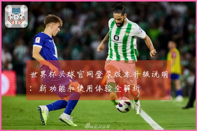 世界杯买球官网登录版本升级说明：新功能和使用体验全解析