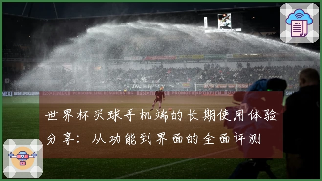 世界杯买球手机端的长期使用体验分享：从功能到界面的全面评测