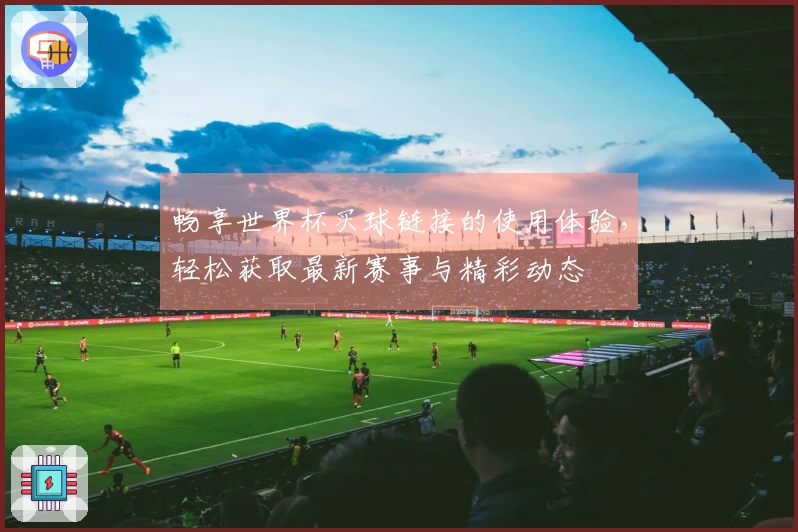 畅享世界杯买球链接的使用体验，轻松获取最新赛事与精彩动态