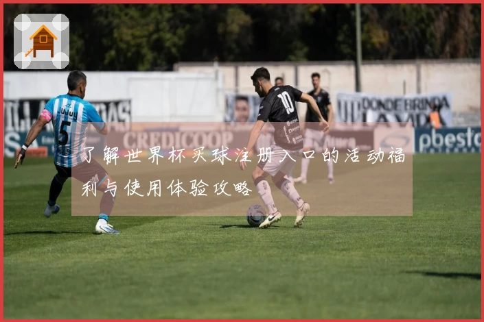 了解世界杯买球注册入口的活动福利与使用体验攻略