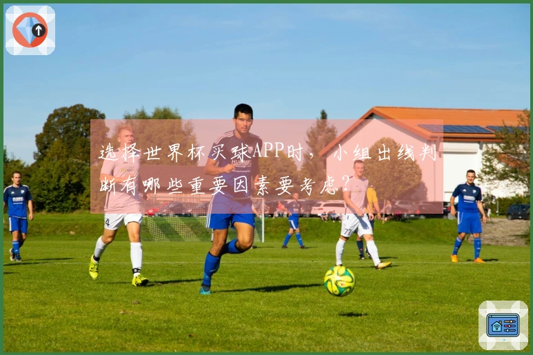 选择世界杯买球APP时,小组出线判断有哪些重要因素要考虑?