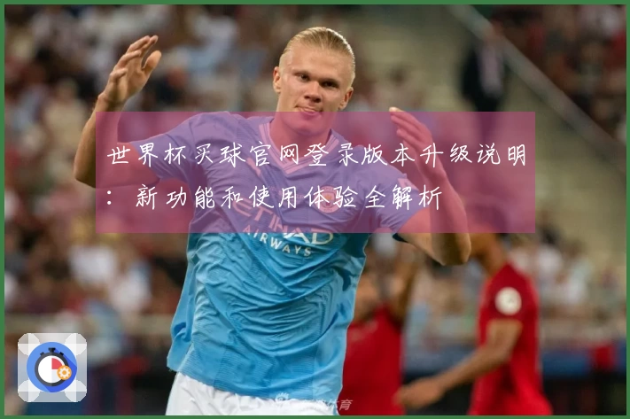 世界杯买球官网登录版本升级说明：新功能和使用体验全解析