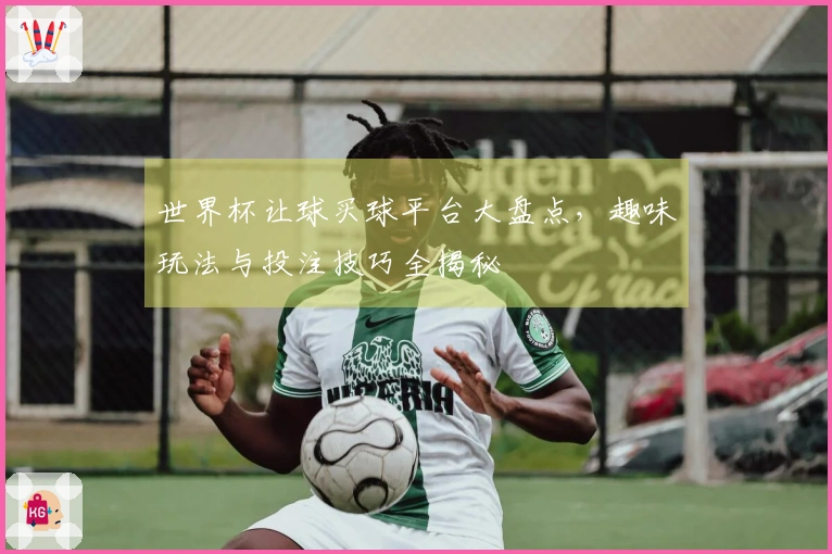 世界杯让球买球平台大盘点，趣味玩法与投注技巧全揭秘