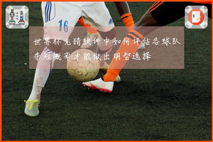 世界杯竞猜软件中如何评估各球队夺冠概率才能做出明智选择