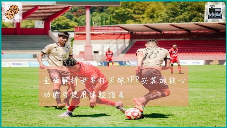 全面解析世界杯买球APP安装的核心功能与使用体验指南