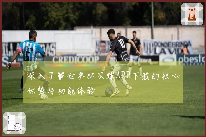 深入了解世界杯买球APP下载的核心优势与功能体验