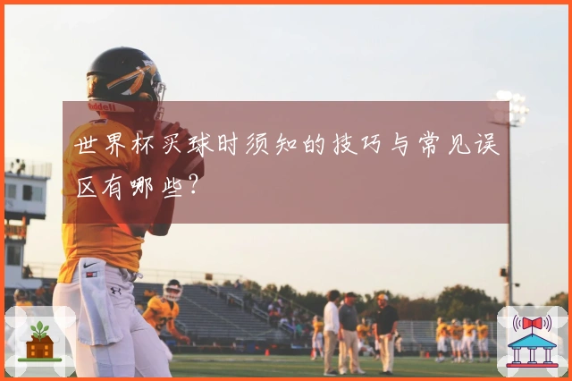 世界杯买球时须知的技巧与常见误区有哪些？