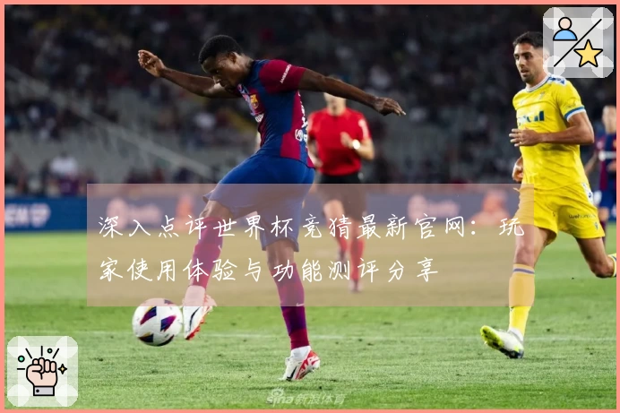 深入点评世界杯竞猜最新官网：玩家使用体验与功能测评分享